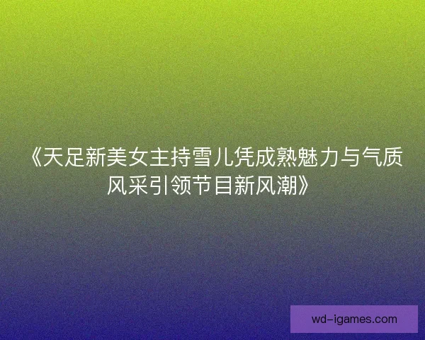 《天足新美女主持雪儿凭成熟魅力与气质风采引领节目新风潮》 《天足新美女主持雪儿凭成熟魅力与气质风采引领节目新风潮》