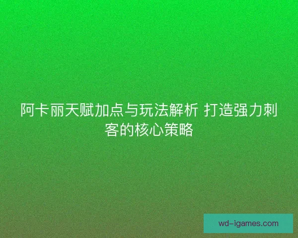 阿卡丽天赋加点与玩法解析 打造强力刺客的核心策略