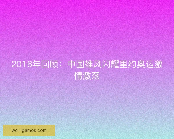 2016年回顾：中国雄风闪耀里约奥运激情激荡