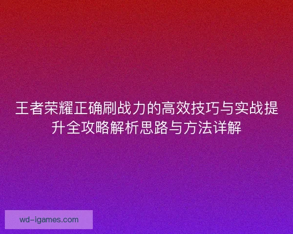 王者荣耀正确刷战力的高效技巧与实战提升全攻略解析思路与方法详解 王者荣耀正确刷战力的高效技巧与实战提升全攻略解析思路与方法详解