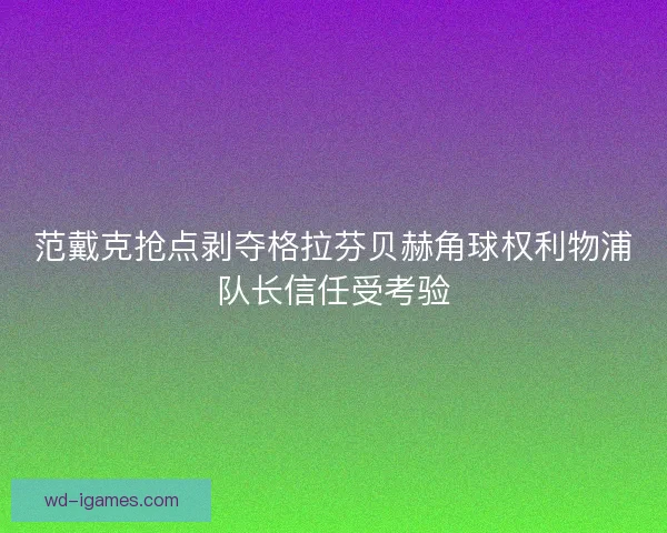 范戴克抢点剥夺格拉芬贝赫角球权利物浦队长信任受考验 范戴克抢点剥夺格拉芬贝赫角球权利物浦队长信任受考验