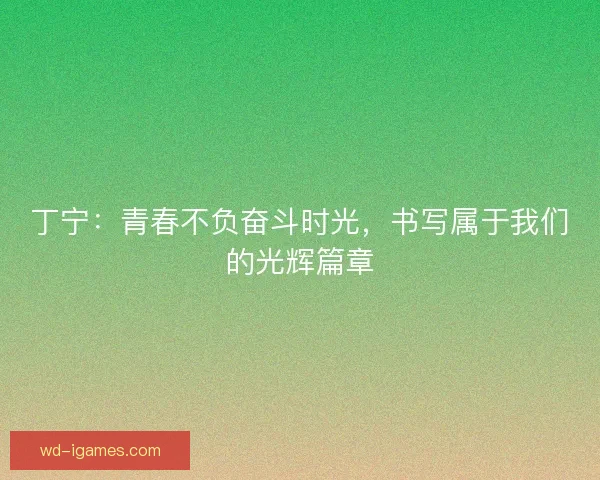 丁宁:青春不负奋斗时光,书写属于我们的光辉篇章 丁宁:青春不负奋斗时光,书写属于我们的光辉篇章