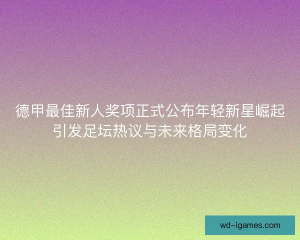 德甲最佳新人奖项正式公布年轻新星崛起引发足坛热议与未来格局变化