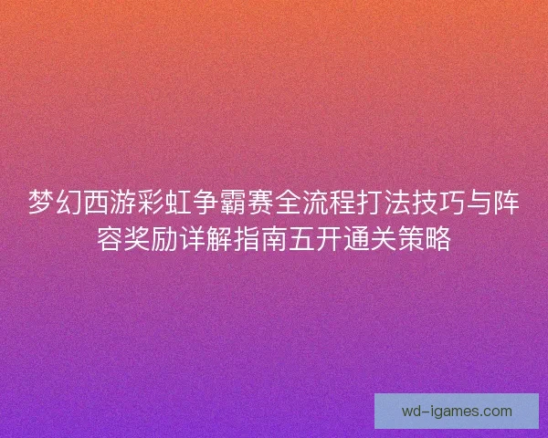 梦幻西游彩虹争霸赛全流程打法技巧与阵容奖励详解指南五开通关策略 梦幻西游彩虹争霸赛全流程打法技巧与阵容奖励详解指南五开通关策略