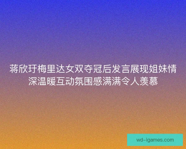 蒋欣玗梅里达女双夺冠后发言展现姐妹情深温暖互动氛围感满满令人羡慕 蒋欣玗梅里达女双夺冠后发言展现姐妹情深温暖互动氛围感满满令人羡慕
