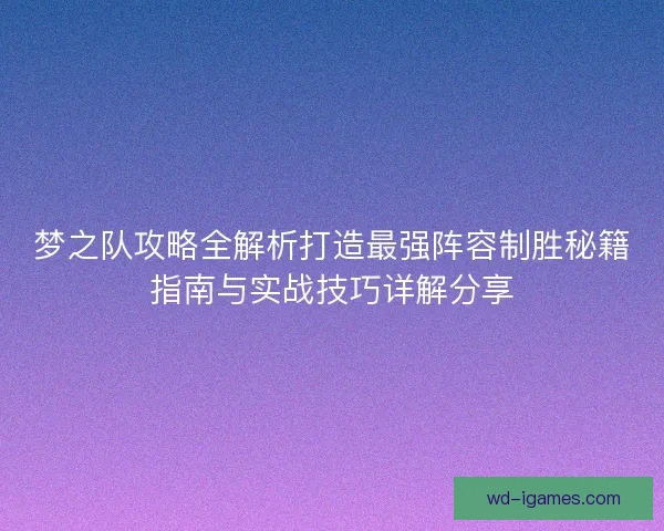 梦之队攻略全解析打造最强阵容制胜秘籍指南与实战技巧详解分享