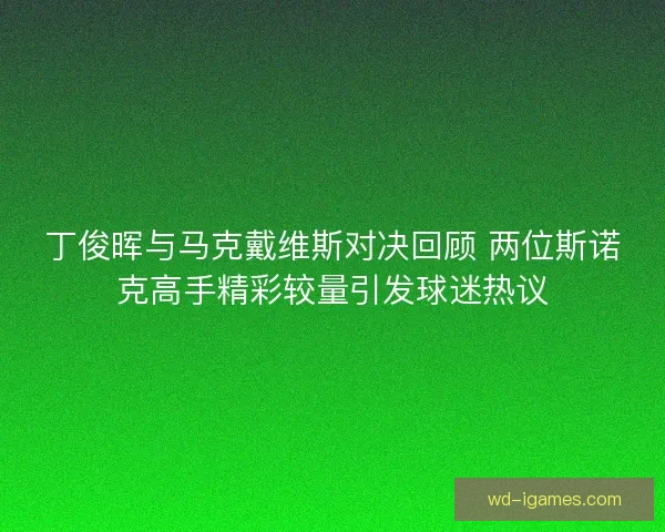 丁俊晖与马克戴维斯对决回顾 两位斯诺克高手精彩较量引发球迷热议 丁俊晖与马克戴维斯对决回顾 两位斯诺克高手精彩较量引发球迷热议