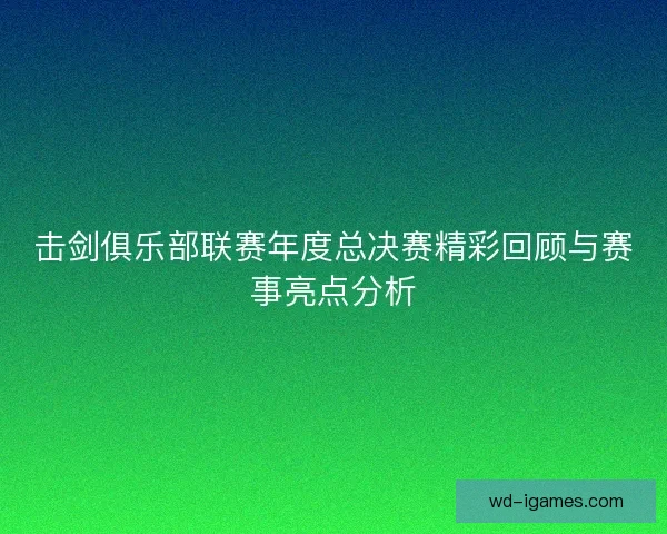 击剑俱乐部联赛年度总决赛精彩回顾与赛事亮点分析
