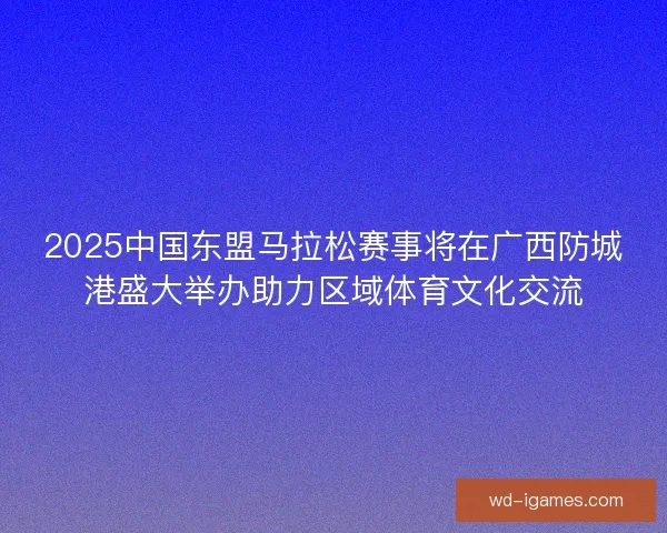 2025中国东盟马拉松赛事将在广西防城港盛大举办助力区域体育文化交流 2025中国东盟马拉松赛事将在广西防城港盛大举办助力区域体育文化交流