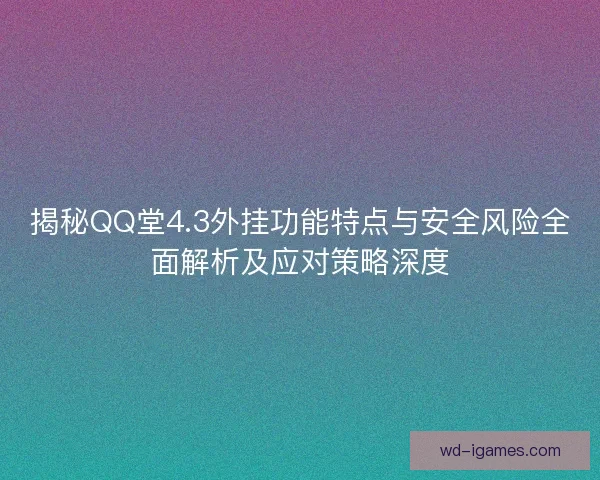 揭秘QQ堂4.3外挂功能特点与安全风险全面解析及应对策略深度 揭秘QQ堂4.3外挂功能特点与安全风险全面解析及应对策略深度